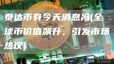 泰达币有今天消息冯 - 全球币价值飙升，引发市场热议